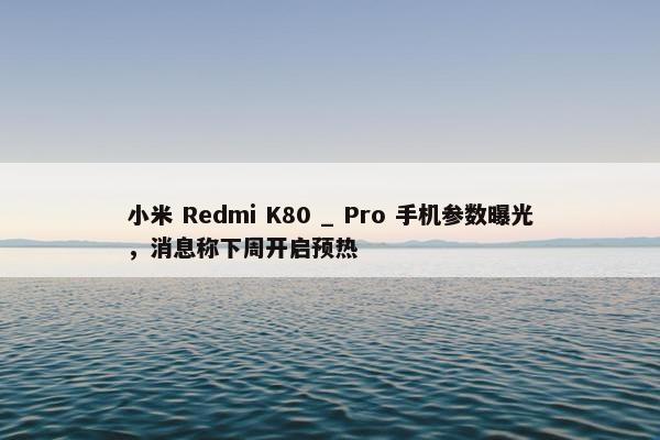 小米 Redmi K80 _ Pro 手机参数曝光，消息称下周开启预热