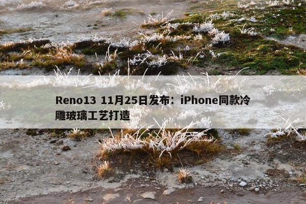 Reno13 11月25日发布：iPhone同款冷雕玻璃工艺打造