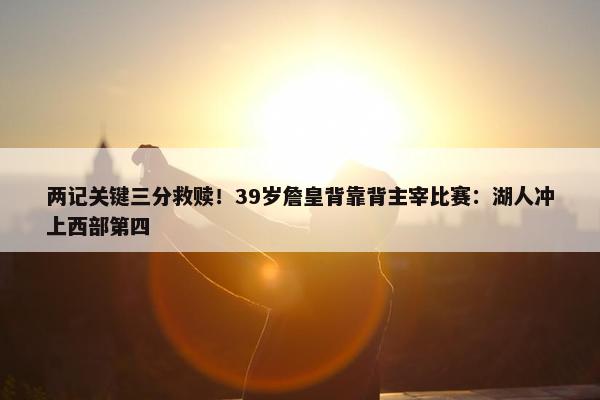 两记关键三分救赎！39岁詹皇背靠背主宰比赛：湖人冲上西部第四