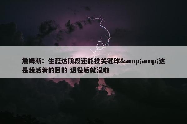 詹姆斯：生涯这阶段还能投关键球&amp;这是我活着的目的 退役后就没啦