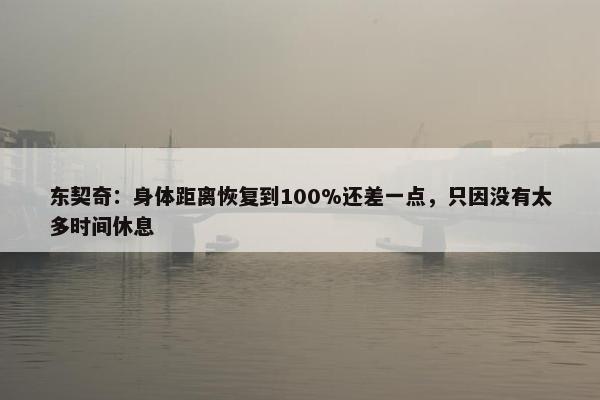 东契奇：身体距离恢复到100%还差一点，只因没有太多时间休息