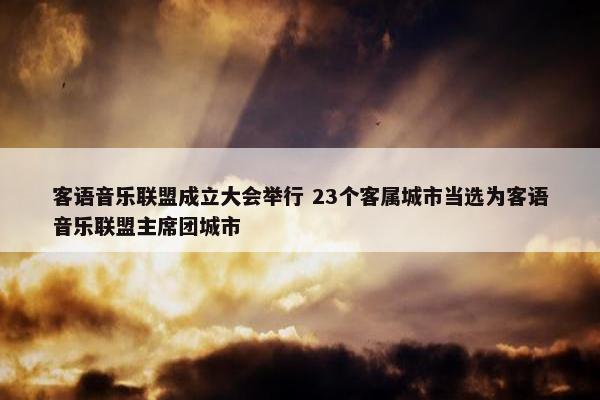 客语音乐联盟成立大会举行 23个客属城市当选为客语音乐联盟主席团城市