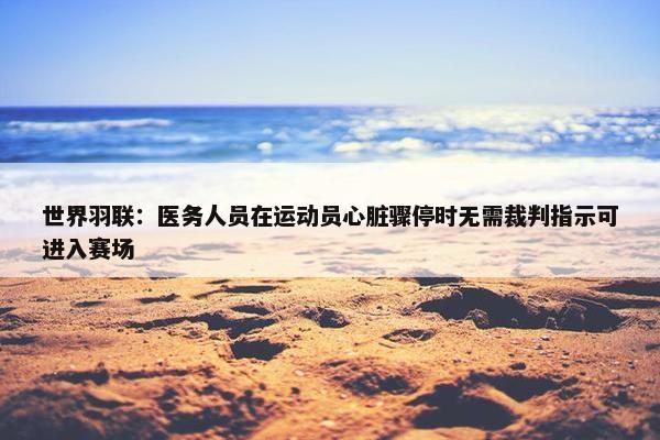 世界羽联：医务人员在运动员心脏骤停时无需裁判指示可进入赛场