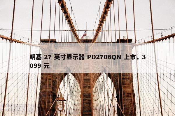 明基 27 英寸显示器 PD2706QN 上市，3099 元