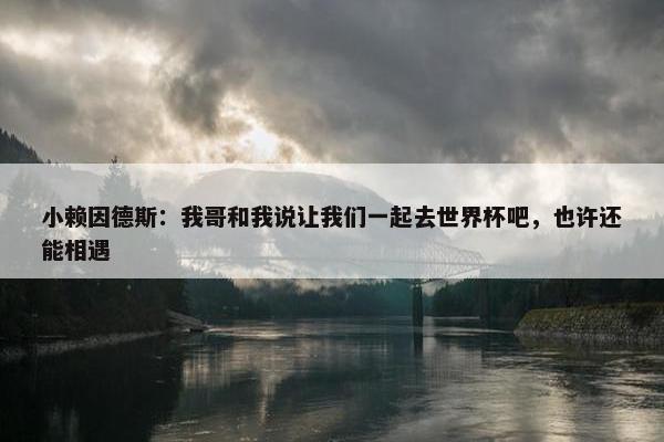 小赖因德斯：我哥和我说让我们一起去世界杯吧，也许还能相遇