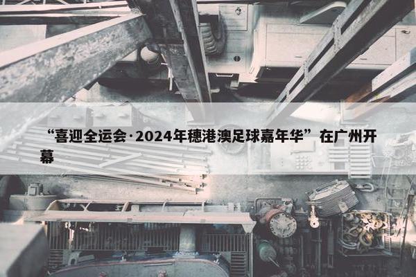 “喜迎全运会·2024年穗港澳足球嘉年华”在广州开幕