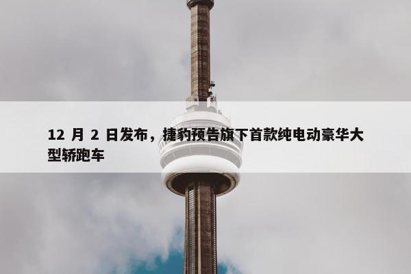 12 月 2 日发布，捷豹预告旗下首款纯电动豪华大型轿跑车