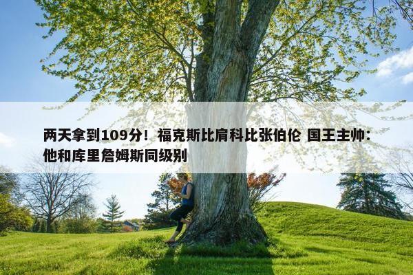 两天拿到109分！福克斯比肩科比张伯伦 国王主帅：他和库里詹姆斯同级别