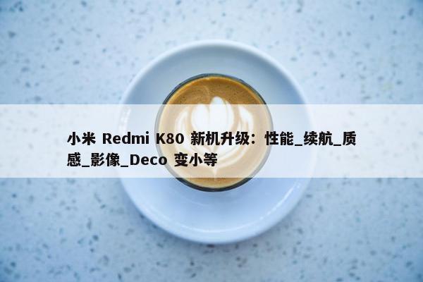 小米 Redmi K80 新机升级：性能_续航_质感_影像_Deco 变小等