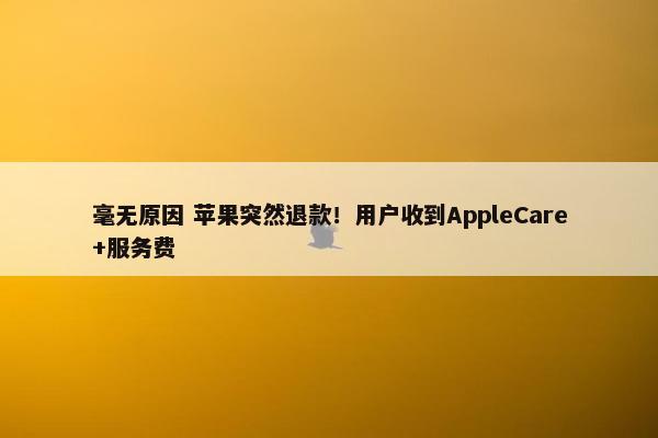 毫无原因 苹果突然退款！用户收到AppleCare+服务费