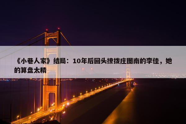 《小巷人家》结局：10年后回头撩拨庄图南的李佳，她的算盘太精