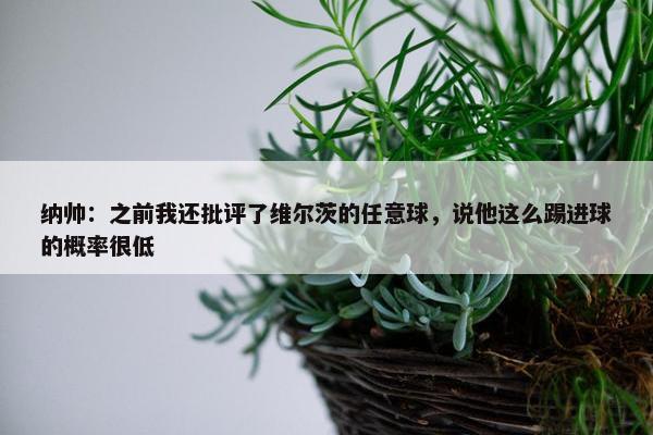 纳帅：之前我还批评了维尔茨的任意球，说他这么踢进球的概率很低