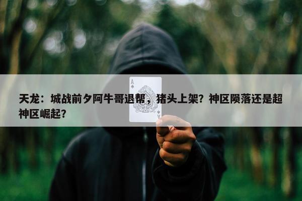 天龙：城战前夕阿牛哥退帮，猪头上架？神区陨落还是超神区崛起？