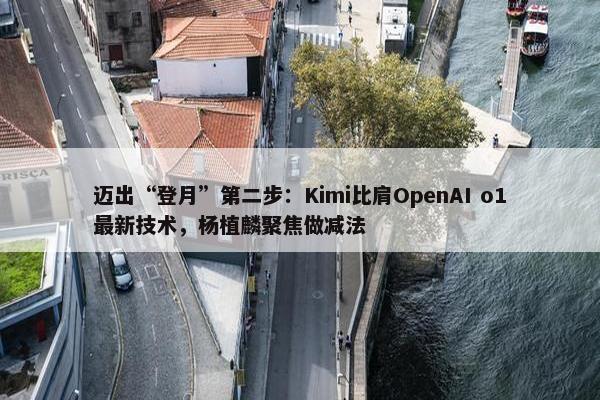 迈出“登月”第二步：Kimi比肩OpenAI o1最新技术，杨植麟聚焦做减法