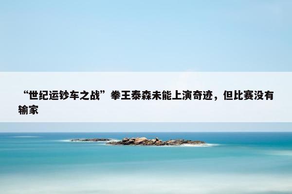 “世纪运钞车之战”拳王泰森未能上演奇迹，但比赛没有输家