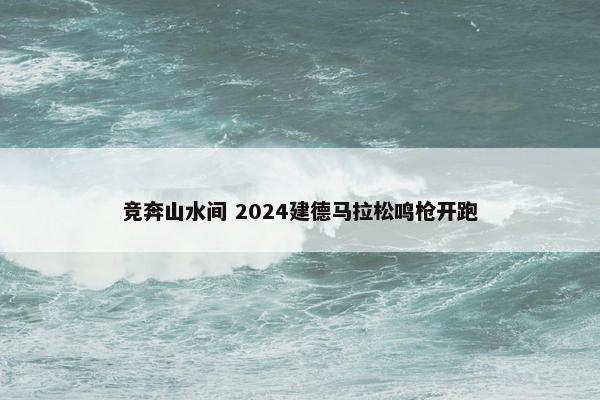 竞奔山水间 2024建德马拉松鸣枪开跑