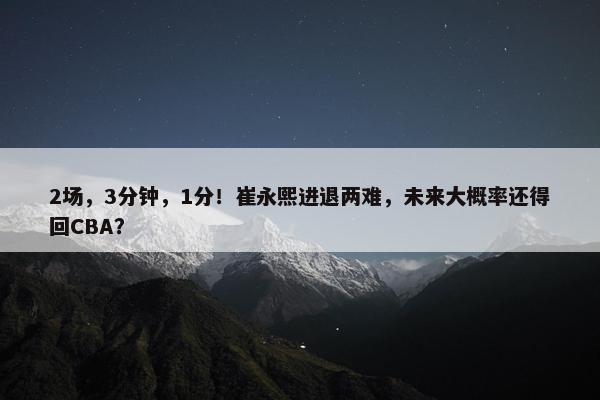 2场，3分钟，1分！崔永熙进退两难，未来大概率还得回CBA？