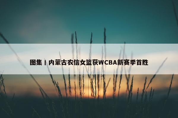 图集丨内蒙古农信女篮获WCBA新赛季首胜