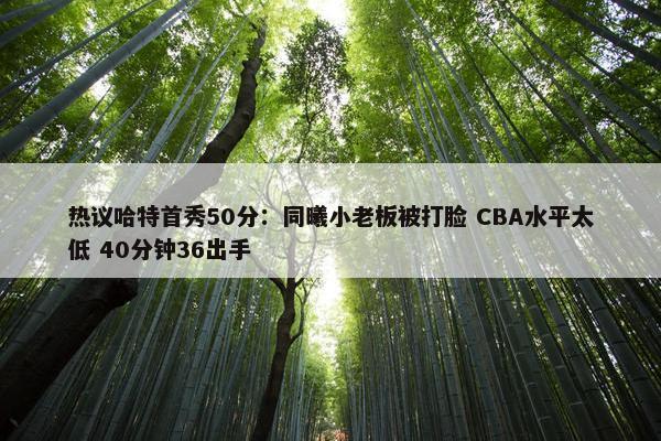 热议哈特首秀50分：同曦小老板被打脸 CBA水平太低 40分钟36出手