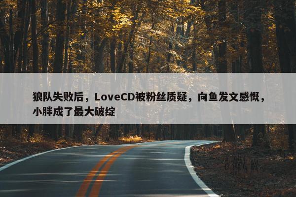 狼队失败后，LoveCD被粉丝质疑，向鱼发文感慨，小胖成了最大破绽