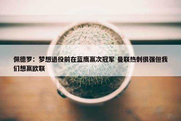 佩德罗：梦想退役前在蓝鹰赢次冠军 曼联热刺很强但我们想赢欧联