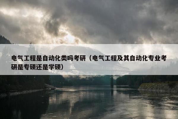 电气工程是自动化类吗考研（电气工程及其自动化专业考研是专硕还是学硕）