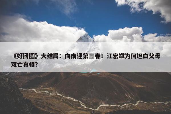 《好团圆》大结局：向南迎第三春！江宏斌为何坦白父母双亡真相？