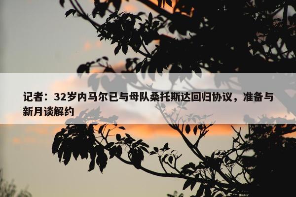 记者：32岁内马尔已与母队桑托斯达回归协议，准备与新月谈解约