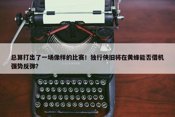 总算打出了一场像样的比赛！独行侠旧将在黄蜂能否借机强势反弹？