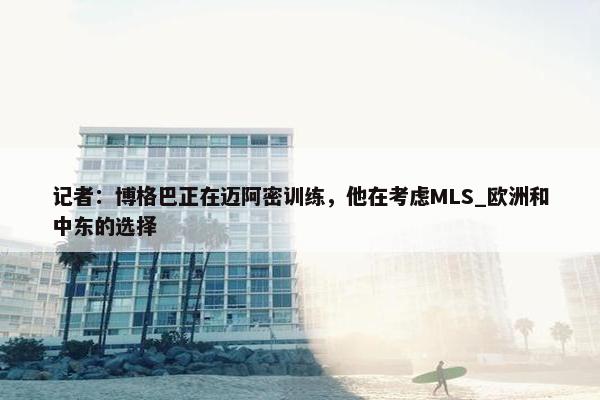 记者：博格巴正在迈阿密训练，他在考虑MLS_欧洲和中东的选择