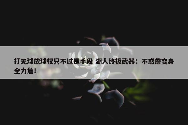 打无球放球权只不过是手段 湖人终极武器：不惑詹变身全力詹！