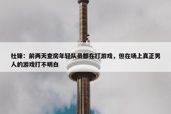 杜锋：前两天查房年轻队员都在打游戏，但在场上真正男人的游戏打不明白