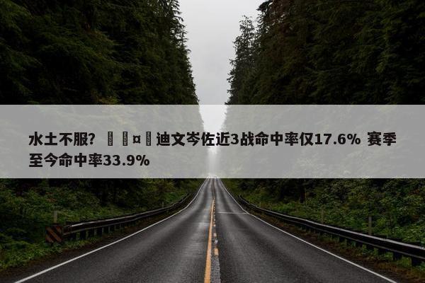 水土不服？🤮迪文岑佐近3战命中率仅17.6% 赛季至今命中率33.9%