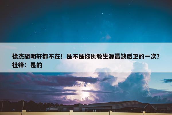 徐杰胡明轩都不在！是不是你执教生涯最缺后卫的一次？杜锋：是的