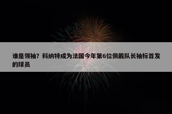 谁是领袖？科纳特成为法国今年第6位佩戴队长袖标首发的球员