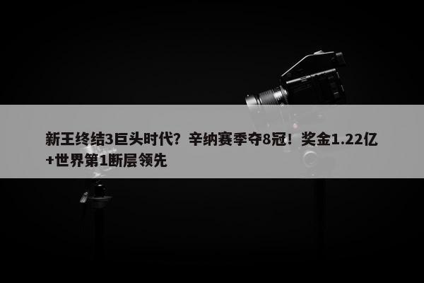 新王终结3巨头时代？辛纳赛季夺8冠！奖金1.22亿+世界第1断层领先