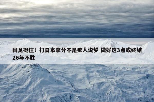 国足挺住！打日本拿分不是痴人说梦 做好这3点或终结26年不胜