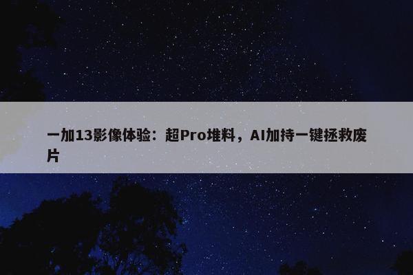 一加13影像体验：超Pro堆料，AI加持一键拯救废片