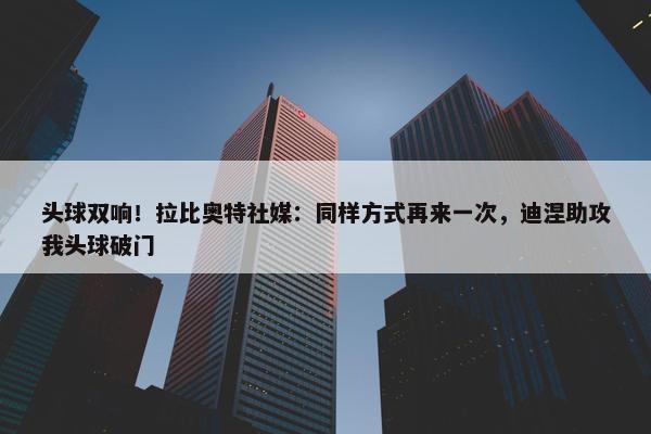 头球双响！拉比奥特社媒：同样方式再来一次，迪涅助攻我头球破门