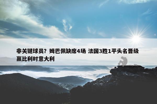 非关键球员？姆巴佩缺席4场 法国3胜1平头名晋级 赢比利时意大利