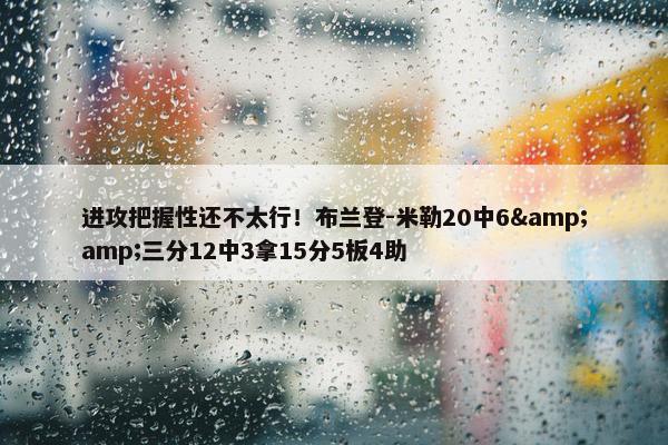 进攻把握性还不太行！布兰登-米勒20中6&amp;三分12中3拿15分5板4助