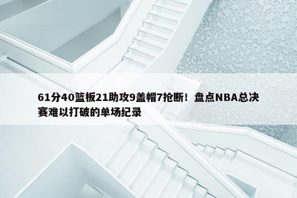 61分40篮板21助攻9盖帽7抢断！盘点NBA总决赛难以打破的单场纪录