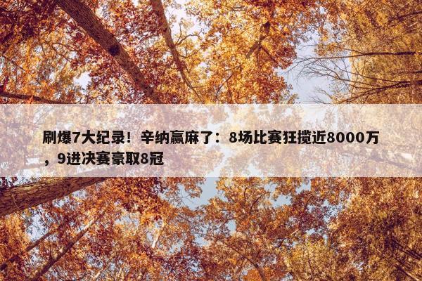 刷爆7大纪录！辛纳赢麻了：8场比赛狂揽近8000万，9进决赛豪取8冠