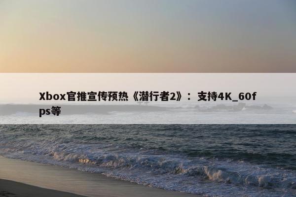 Xbox官推宣传预热《潜行者2》：支持4K_60fps等