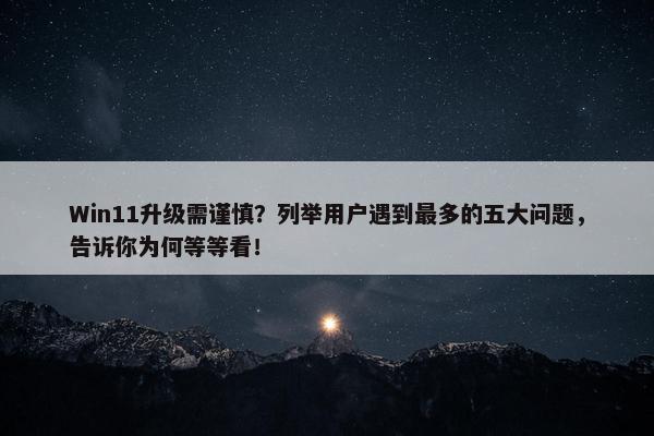 Win11升级需谨慎？列举用户遇到最多的五大问题，告诉你为何等等看！