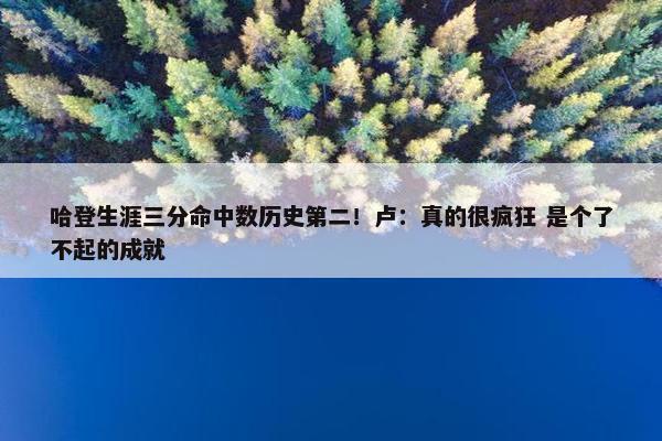 哈登生涯三分命中数历史第二！卢：真的很疯狂 是个了不起的成就