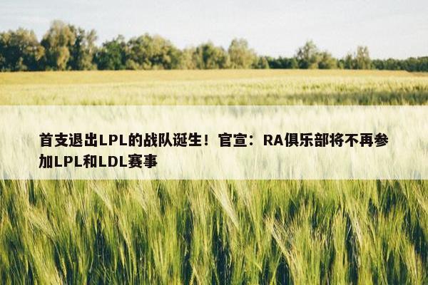 首支退出LPL的战队诞生！官宣：RA俱乐部将不再参加LPL和LDL赛事