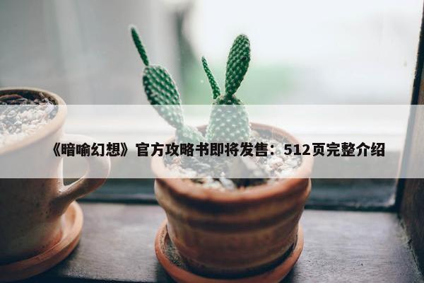 《暗喻幻想》官方攻略书即将发售：512页完整介绍