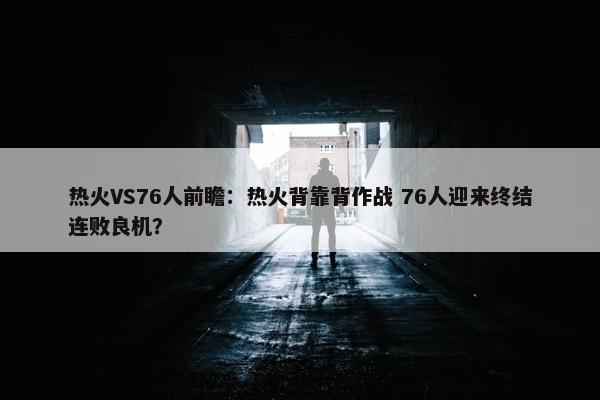 热火VS76人前瞻：热火背靠背作战 76人迎来终结连败良机？