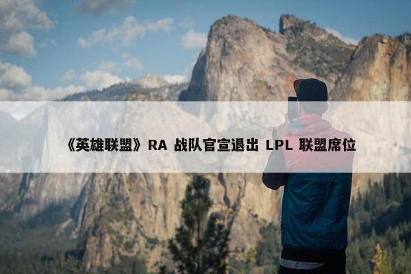 《英雄联盟》RA 战队官宣退出 LPL 联盟席位